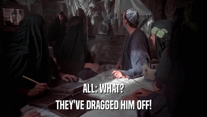 ALL: WHAT? THEY'VE DRAGGED HIM OFF! 