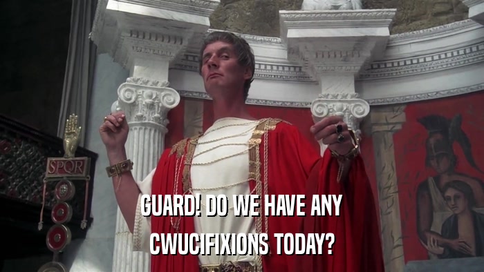 GUARD! DO WE HAVE ANY CWUCIFIXIONS TODAY? 