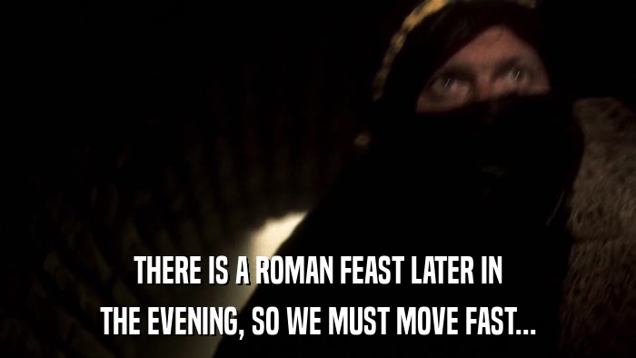 THERE IS A ROMAN FEAST LATER IN THE EVENING, SO WE MUST MOVE FAST... 