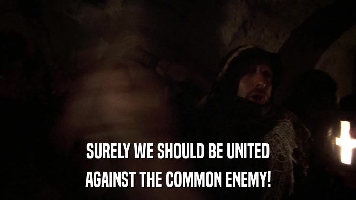 SURELY WE SHOULD BE UNITED AGAINST THE COMMON ENEMY! 