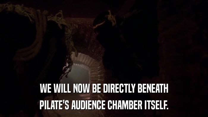 WE WILL NOW BE DIRECTLY BENEATH PILATE'S AUDIENCE CHAMBER ITSELF. 