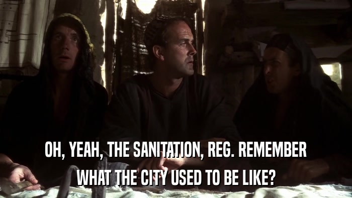 OH, YEAH, THE SANITATION, REG. REMEMBER WHAT THE CITY USED TO BE LIKE? 