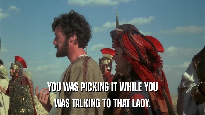 YOU WAS PICKING IT WHILE YOU WAS TALKING TO THAT LADY. 