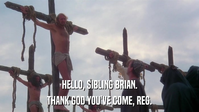 HELLO, SIBLING BRIAN. THANK GOD YOU'VE COME, REG. 