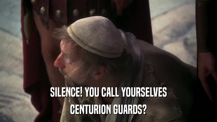 SILENCE! YOU CALL YOURSELVES CENTURION GUARDS? 