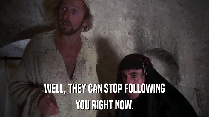WELL, THEY CAN STOP FOLLOWING YOU RIGHT NOW. 