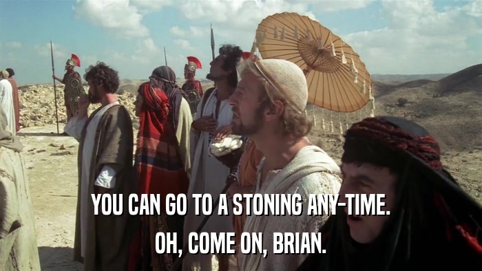 YOU CAN GO TO A STONING ANY-TIME. OH, COME ON, BRIAN. 