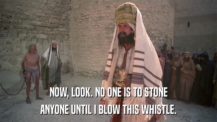 NOW, LOOK. NO ONE IS TO STONE ANYONE UNTIL I BLOW THIS WHISTLE. 