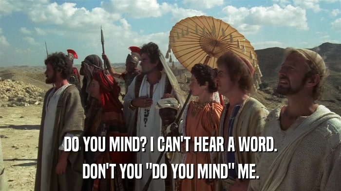DO YOU MIND? I CAN'T HEAR A WORD. DON'T YOU 