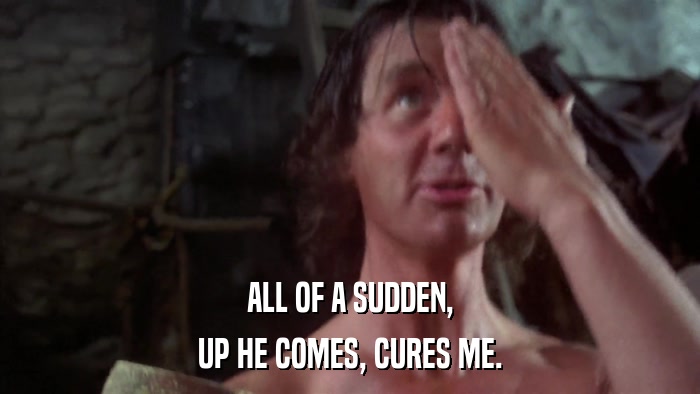 ALL OF A SUDDEN, UP HE COMES, CURES ME. 