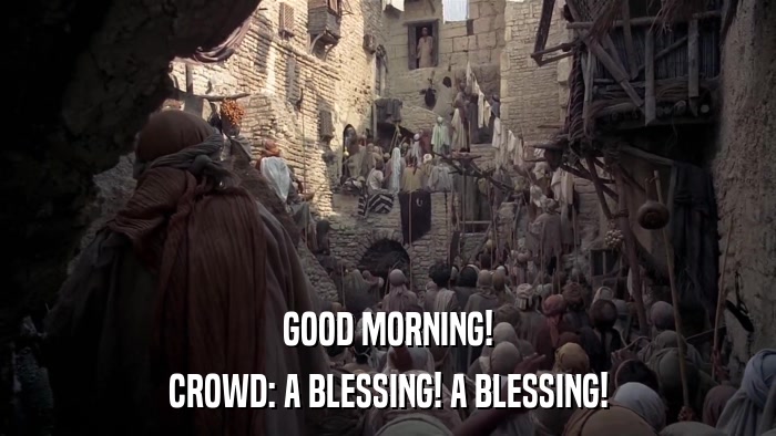 GOOD MORNING! CROWD: A BLESSING! A BLESSING! 