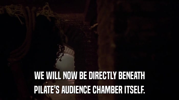 WE WILL NOW BE DIRECTLY BENEATH PILATE'S AUDIENCE CHAMBER ITSELF. 