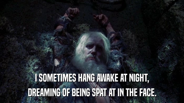 I SOMETIMES HANG AWAKE AT NIGHT, DREAMING OF BEING SPAT AT IN THE FACE. 