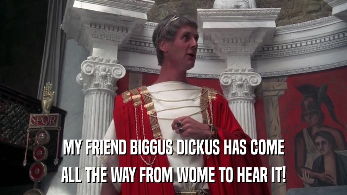 MY FRIEND BIGGUS DICKUS HAS COME ALL THE WAY FROM WOME TO HEAR IT! 