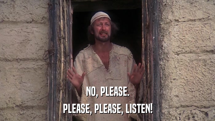 NO, PLEASE. PLEASE, PLEASE, LISTEN! 