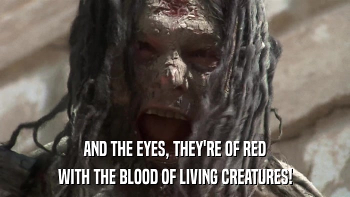 AND THE EYES, THEY'RE OF RED WITH THE BLOOD OF LIVING CREATURES! 