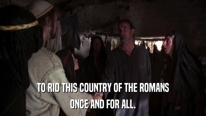 TO RID THIS COUNTRY OF THE ROMANS ONCE AND FOR ALL. 