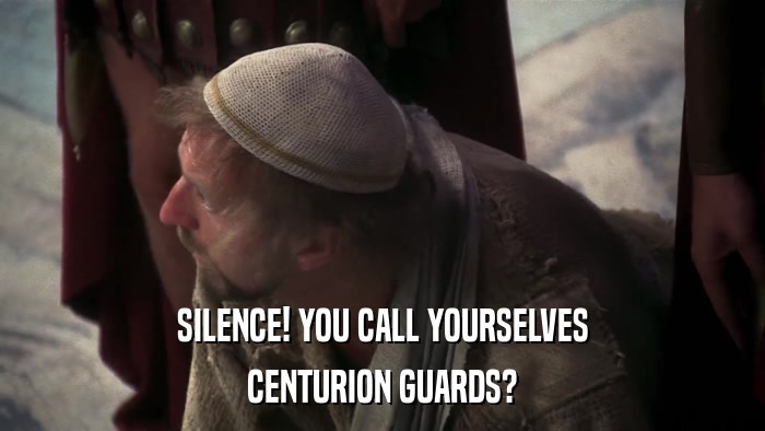 SILENCE! YOU CALL YOURSELVES CENTURION GUARDS? 