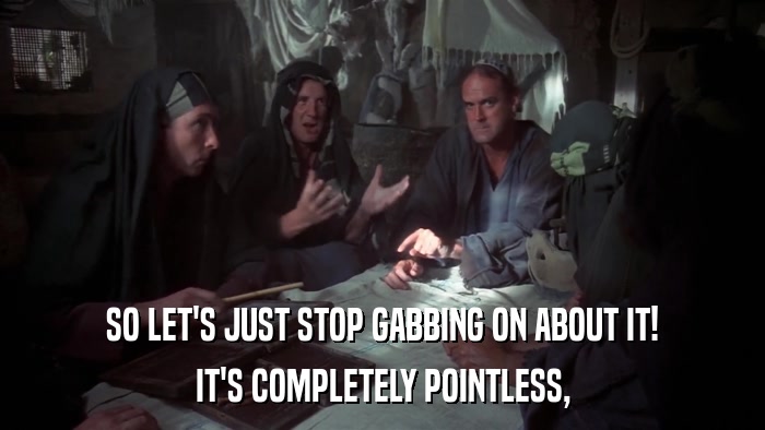 SO LET'S JUST STOP GABBING ON ABOUT IT! IT'S COMPLETELY POINTLESS, 