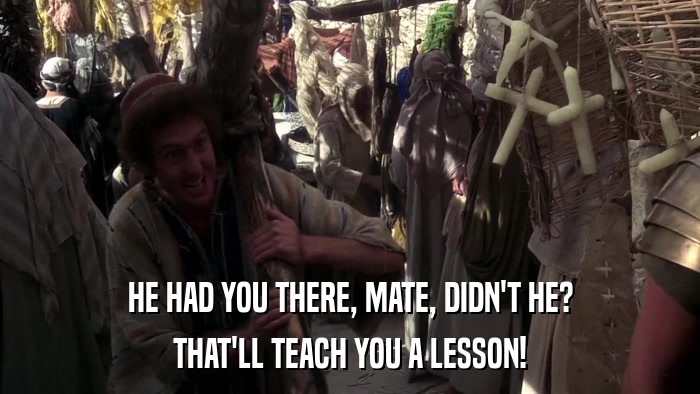 HE HAD YOU THERE, MATE, DIDN'T HE? THAT'LL TEACH YOU A LESSON! 