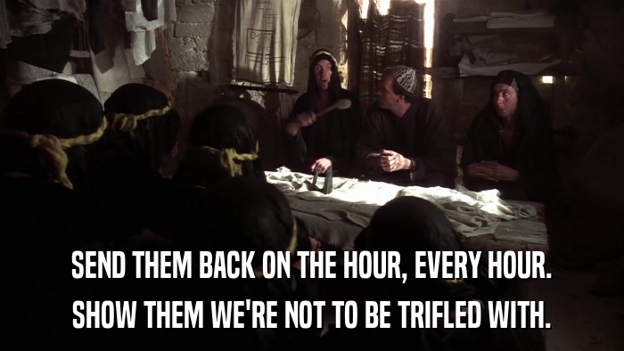 SEND THEM BACK ON THE HOUR, EVERY HOUR. SHOW THEM WE'RE NOT TO BE TRIFLED WITH. 