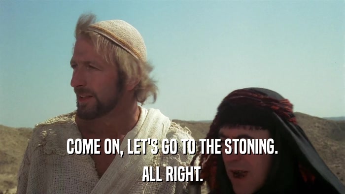 COME ON, LET'S GO TO THE STONING. ALL RIGHT. 