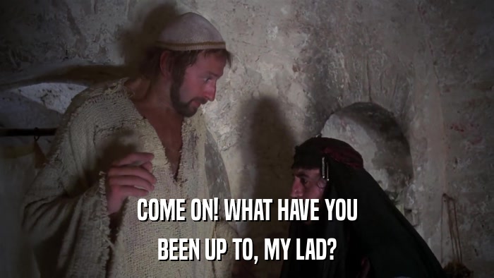 COME ON! WHAT HAVE YOU BEEN UP TO, MY LAD? 