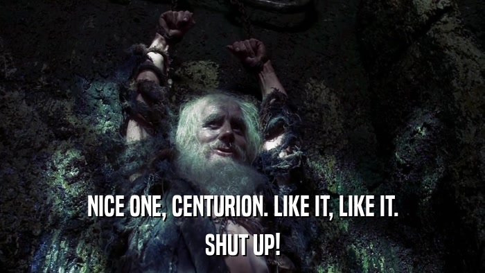 NICE ONE, CENTURION. LIKE IT, LIKE IT. SHUT UP! 