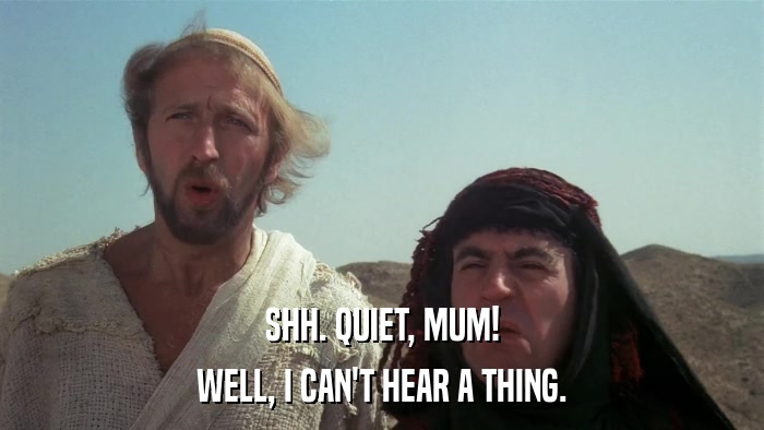 SHH. QUIET, MUM! WELL, I CAN'T HEAR A THING. 