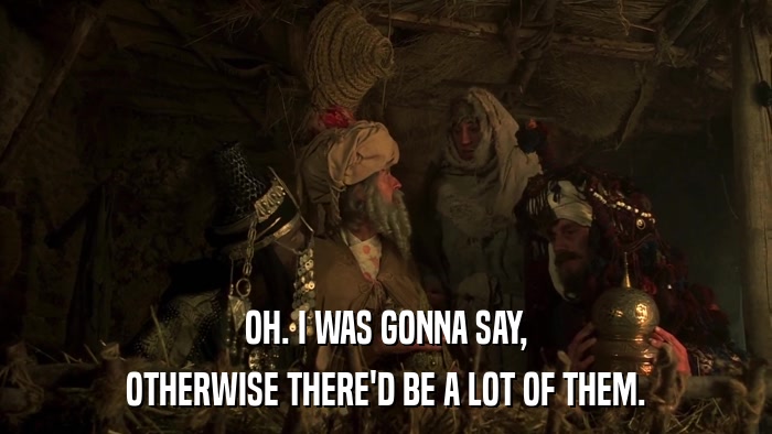 OH. I WAS GONNA SAY, OTHERWISE THERE'D BE A LOT OF THEM. 