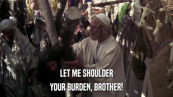 LET ME SHOULDER YOUR BURDEN, BROTHER! 