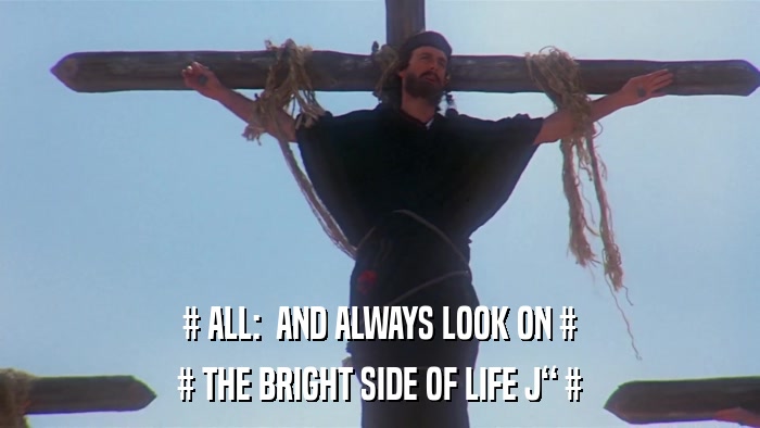 # ALL:  AND ALWAYS LOOK ON # # THE BRIGHT SIDE OF LIFE J # 