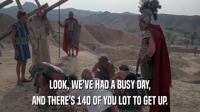 LOOK, WE'VE HAD A BUSY DAY, AND THERE'S 140 OF YOU LOT TO GET UP. 