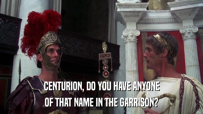 CENTURION, DO YOU HAVE ANYONE OF THAT NAME IN THE GARRISON? 