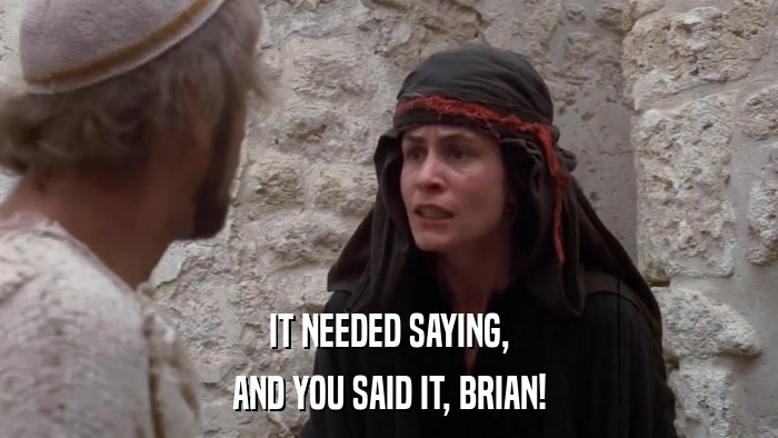 IT NEEDED SAYING, AND YOU SAID IT, BRIAN! 
