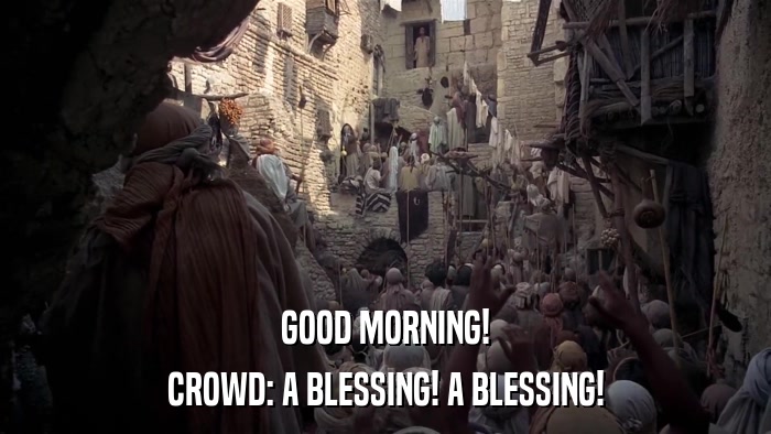 GOOD MORNING! CROWD: A BLESSING! A BLESSING! 