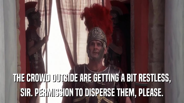 THE CROWD OUTSIDE ARE GETTING A BIT RESTLESS, SIR. PERMISSION TO DISPERSE THEM, PLEASE. 