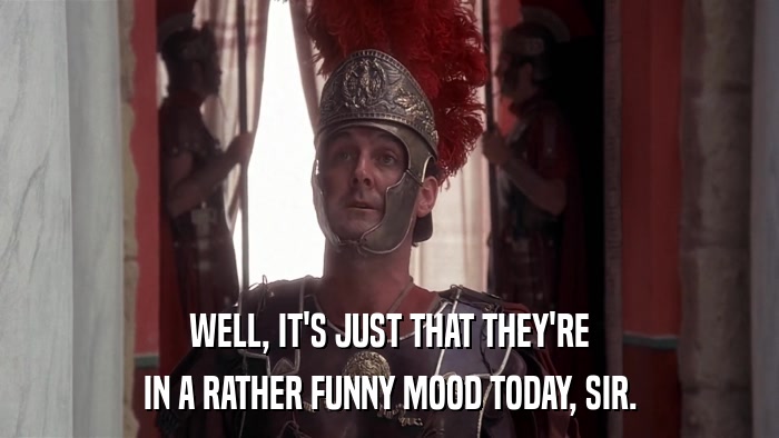 WELL, IT'S JUST THAT THEY'RE IN A RATHER FUNNY MOOD TODAY, SIR. 