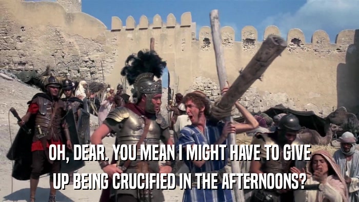 OH, DEAR. YOU MEAN I MIGHT HAVE TO GIVE UP BEING CRUCIFIED IN THE AFTERNOONS? 