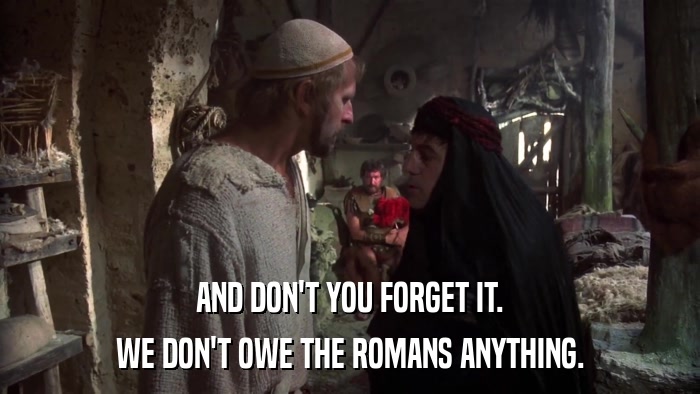 AND DON'T YOU FORGET IT. WE DON'T OWE THE ROMANS ANYTHING. 