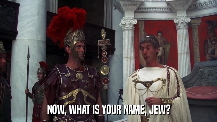 NOW, WHAT IS YOUR NAME, JEW?  