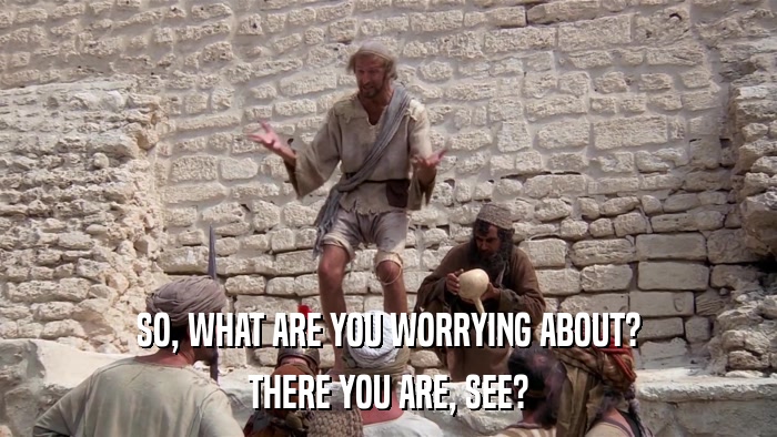 SO, WHAT ARE YOU WORRYING ABOUT? THERE YOU ARE, SEE? 