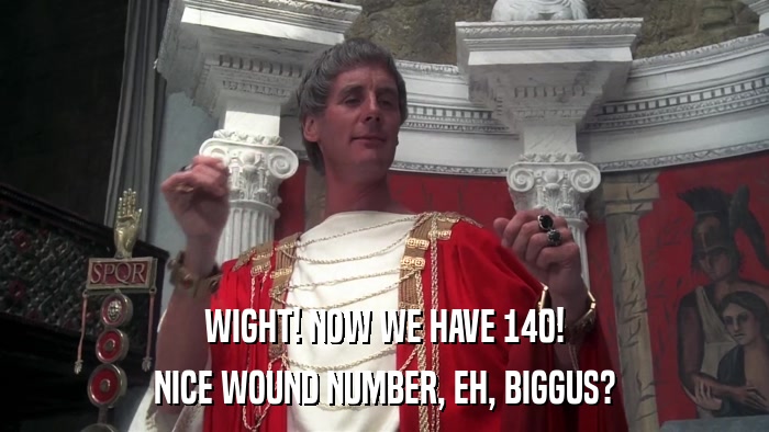 WIGHT! NOW WE HAVE 140! NICE WOUND NUMBER, EH, BIGGUS? 