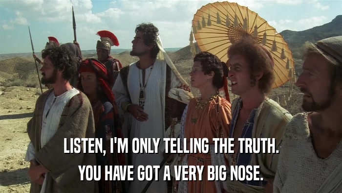 LISTEN, I'M ONLY TELLING THE TRUTH. YOU HAVE GOT A VERY BIG NOSE. 