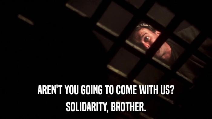 AREN'T YOU GOING TO COME WITH US? SOLIDARITY, BROTHER. 