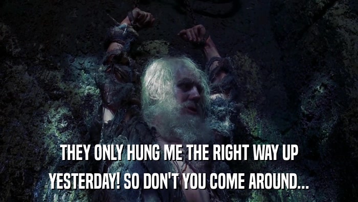 THEY ONLY HUNG ME THE RIGHT WAY UP YESTERDAY! SO DON'T YOU COME AROUND... 