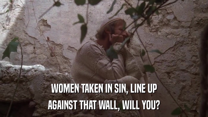 WOMEN TAKEN IN SIN, LINE UP AGAINST THAT WALL, WILL YOU? 