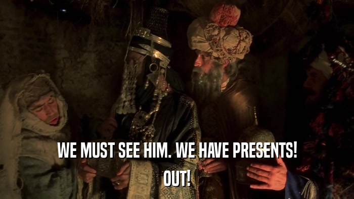 WE MUST SEE HIM. WE HAVE PRESENTS! OUT! 