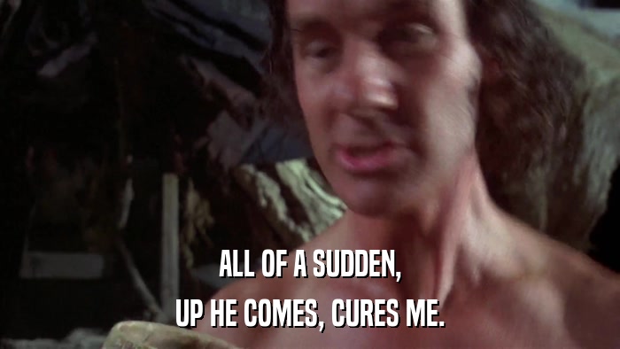 ALL OF A SUDDEN, UP HE COMES, CURES ME. 