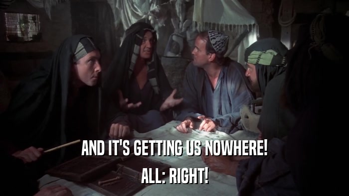 AND IT'S GETTING US NOWHERE! ALL: RIGHT! 